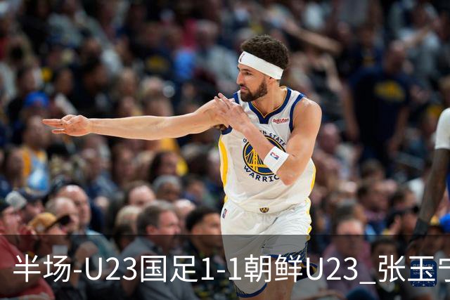 半场-U23国足1-1朝鲜U23 张玉宁头球破门吴曦献助攻毛伟杰染黄