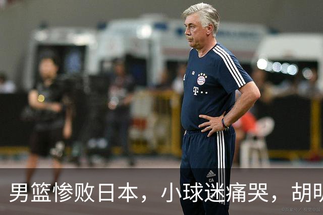 男篮惨败日本，小球迷痛哭，胡明轩自责不够狠，郭士强甩锅：赛前早已强调